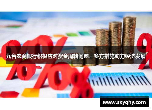 九台农商银行积极应对资金周转问题，多方措施助力经济发展