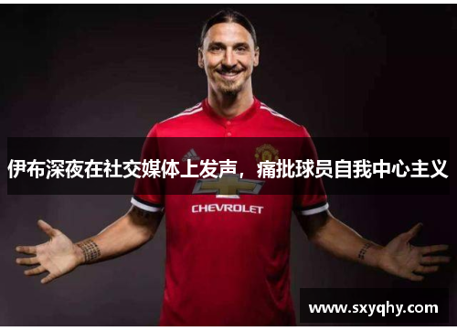 伊布深夜在社交媒体上发声，痛批球员自我中心主义