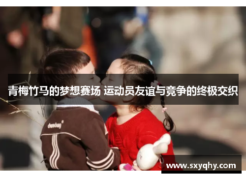 青梅竹马的梦想赛场 运动员友谊与竞争的终极交织