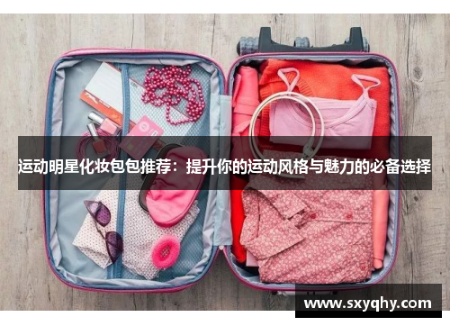 运动明星化妆包包推荐：提升你的运动风格与魅力的必备选择