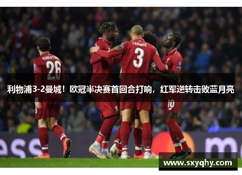 利物浦3-2曼城！欧冠半决赛首回合打响，红军逆转击败蓝月亮