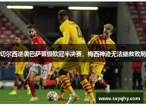 切尔西逆袭巴萨晋级欧冠半决赛，梅西神迹无法拯救败局