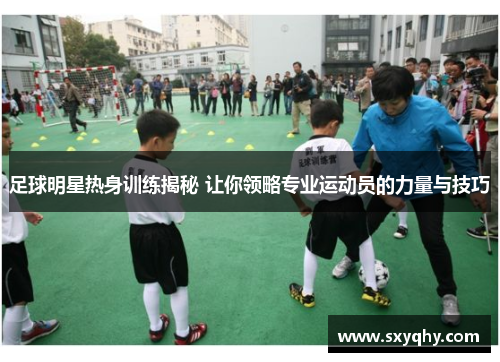 足球明星热身训练揭秘 让你领略专业运动员的力量与技巧