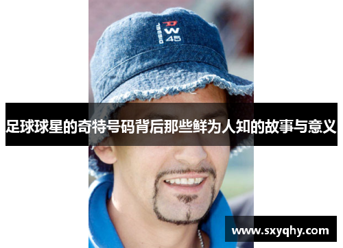 足球球星的奇特号码背后那些鲜为人知的故事与意义