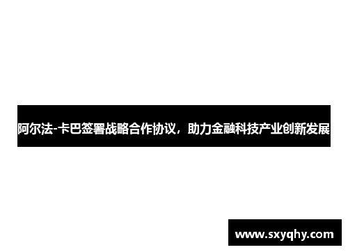 阿尔法-卡巴签署战略合作协议，助力金融科技产业创新发展