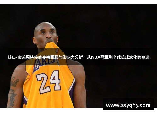 科比·布莱恩特传奇赛事回顾与影响力分析：从NBA冠军到全球篮球文化的塑造