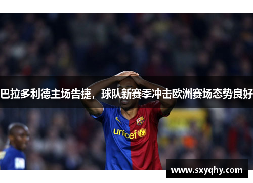 巴拉多利德主场告捷，球队新赛季冲击欧洲赛场态势良好