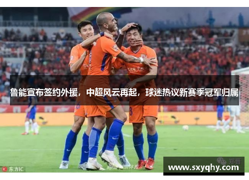 鲁能宣布签约外援，中超风云再起，球迷热议新赛季冠军归属