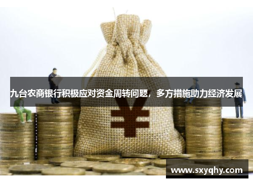 九台农商银行积极应对资金周转问题，多方措施助力经济发展