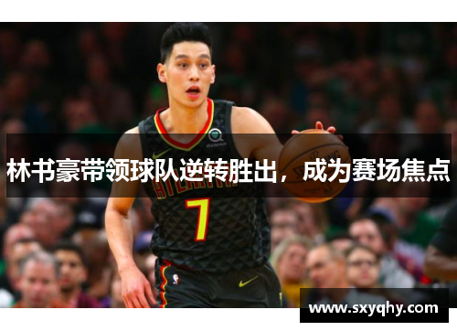 林书豪带领球队逆转胜出，成为赛场焦点