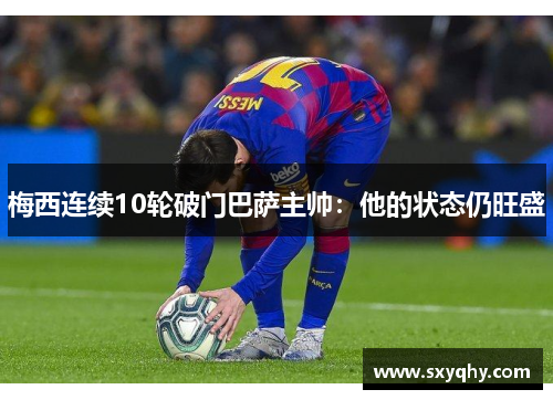 梅西连续10轮破门巴萨主帅：他的状态仍旺盛