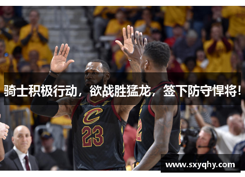 骑士积极行动，欲战胜猛龙，签下防守悍将！