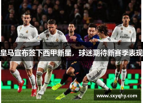 皇马宣布签下西甲新星，球迷期待新赛季表现