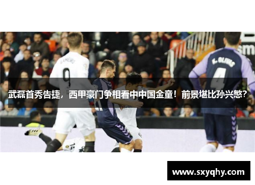 武磊首秀告捷，西甲豪门争相看中中国金童！前景堪比孙兴慜？