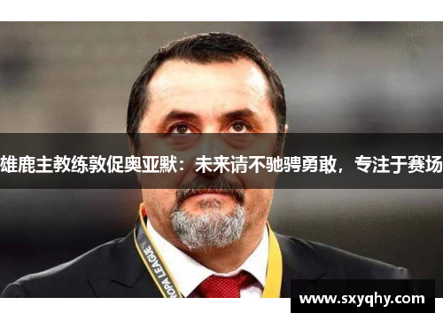 雄鹿主教练敦促奥亚默：未来请不驰骋勇敢，专注于赛场