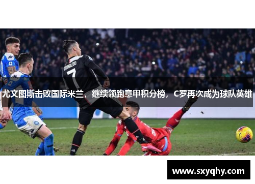 尤文图斯击败国际米兰，继续领跑意甲积分榜，C罗再次成为球队英雄