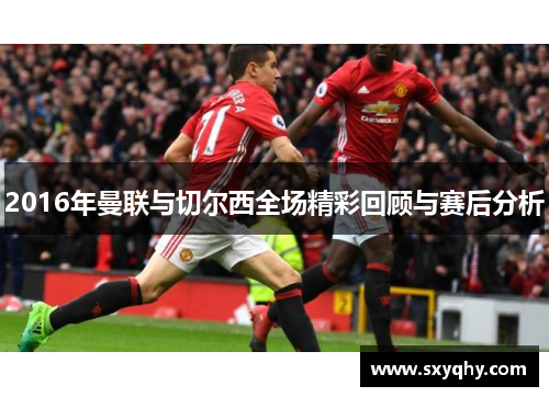 2016年曼联与切尔西全场精彩回顾与赛后分析