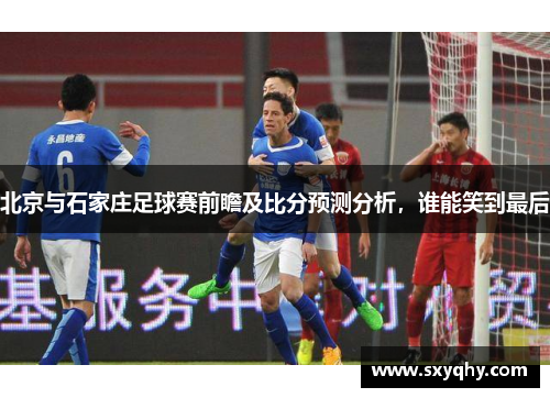 北京与石家庄足球赛前瞻及比分预测分析，谁能笑到最后