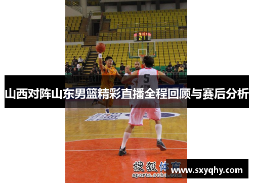 山西对阵山东男篮精彩直播全程回顾与赛后分析