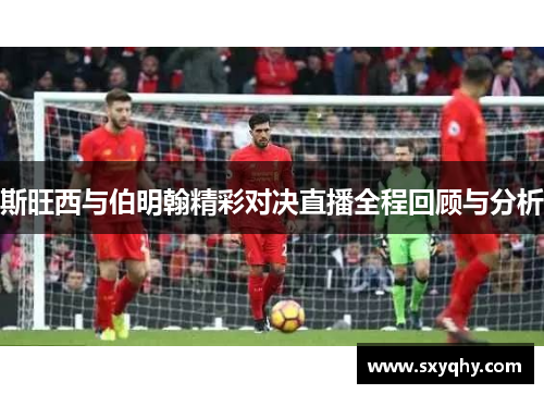 斯旺西与伯明翰精彩对决直播全程回顾与分析