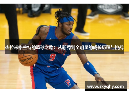 杰拉米格兰特的篮球之路：从新秀到全明星的成长历程与挑战