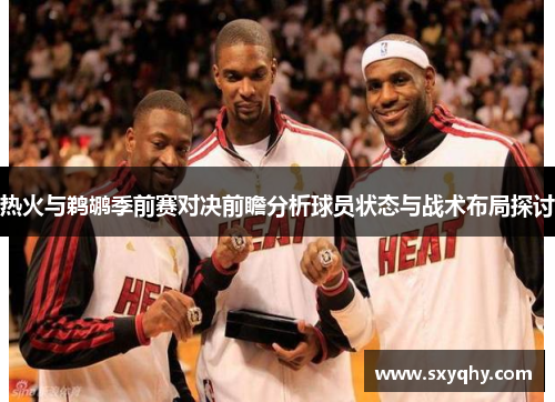 热火与鹈鹕季前赛对决前瞻分析球员状态与战术布局探讨