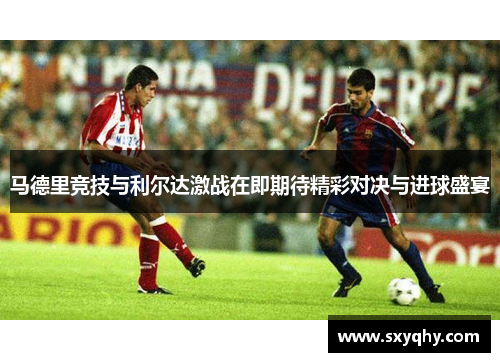 马德里竞技与利尔达激战在即期待精彩对决与进球盛宴