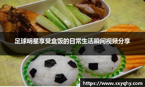 足球明星享受盒饭的日常生活瞬间视频分享