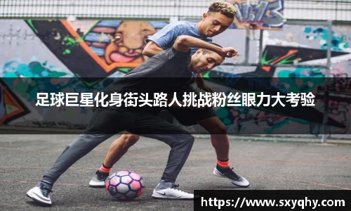 足球巨星化身街头路人挑战粉丝眼力大考验