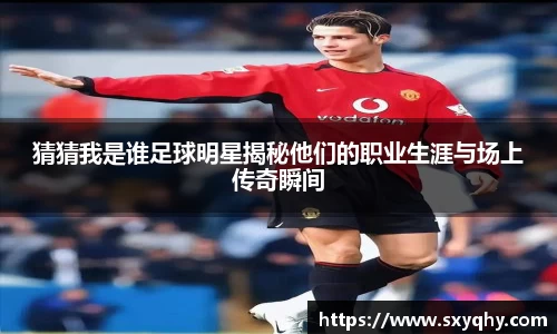 猜猜我是谁足球明星揭秘他们的职业生涯与场上传奇瞬间