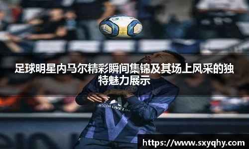 足球明星内马尔精彩瞬间集锦及其场上风采的独特魅力展示