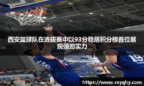 西安篮球队在选拔赛中以93分稳居积分榜首位展现强劲实力