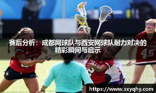赛后分析：成都网球队与西安网球队耐力对决的精彩瞬间与启示