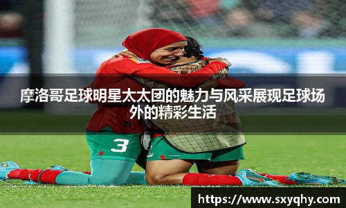 摩洛哥足球明星太太团的魅力与风采展现足球场外的精彩生活