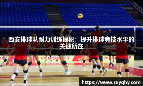 西安排球队耐力训练揭秘：提升排球竞技水平的关键所在