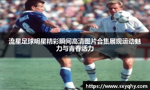 流星足球明星精彩瞬间高清图片合集展现运动魅力与青春活力