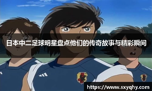 日本中二足球明星盘点他们的传奇故事与精彩瞬间