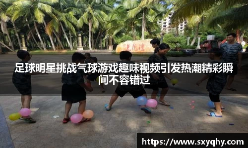 足球明星挑战气球游戏趣味视频引发热潮精彩瞬间不容错过