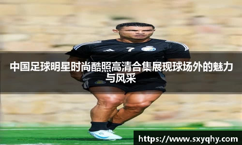 中国足球明星时尚酷照高清合集展现球场外的魅力与风采